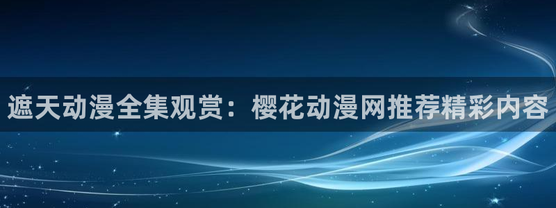 漫蛙漫画网站入口：遮天动漫全集观赏：樱花动漫网推荐精彩内容