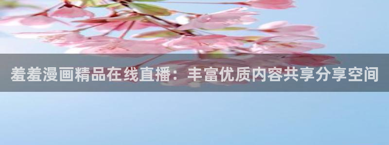 漫蛙阅读：羞羞漫画精品在线直播：丰富优质内容共享分享空间