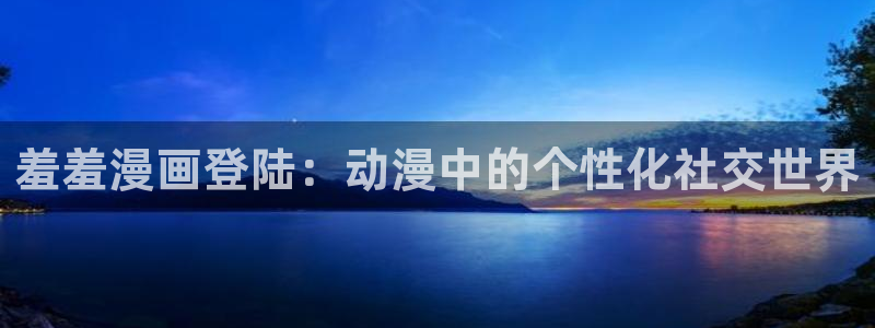 漫蛙2免费版下载：羞羞漫画登陆：动漫中的个性化社交世界