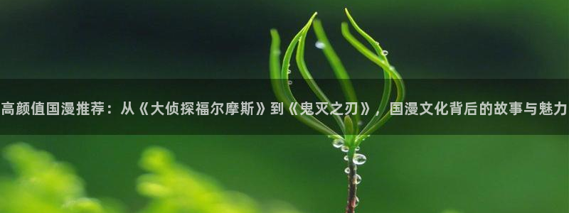 漫蛙漫画软件下载：高颜值国漫推荐：从《大侦探福尔摩斯》到《鬼灭之刃》，国漫文化背后的故事与魅力