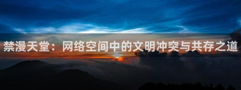 漫蛙漫画官方版正版入口网页版：禁漫天堂：网络空间中的文明冲突与共存之道