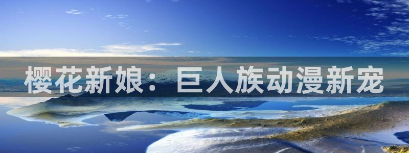 漫蛙manwa官方：樱花新娘：巨人族动漫新宠