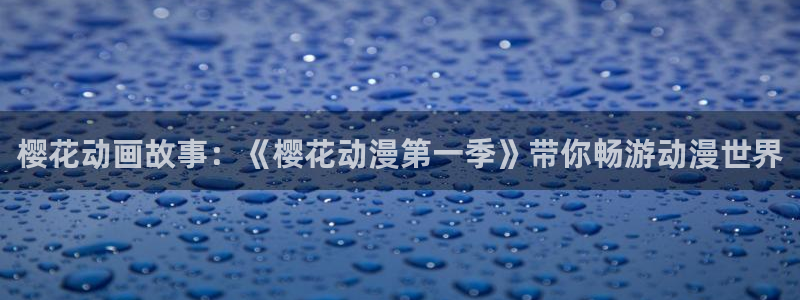 蛙漫在线阅读：樱花动画故事：《樱花动漫第一季》带你畅游动漫世界