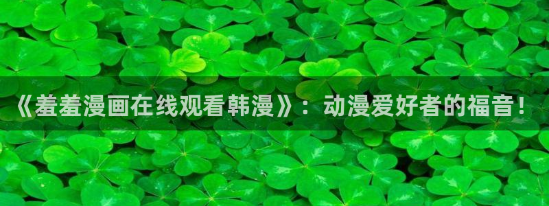漫蛙manwa2官：《羞羞漫画在线观看韩漫》：动漫爱好者的福音！