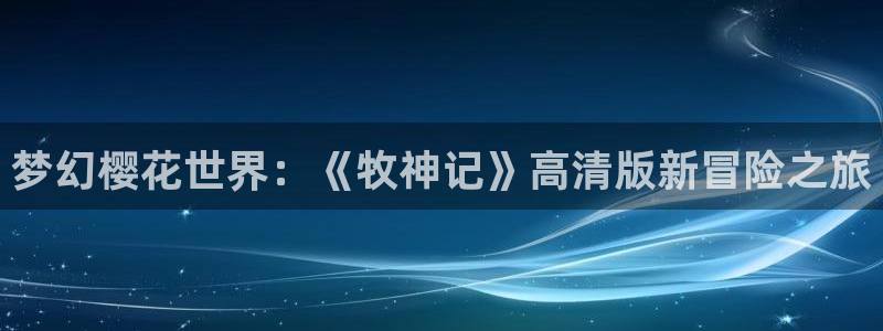 漫蛙官方网站：梦幻樱花世界：《牧神记》高清版新冒险之旅