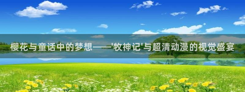 漫蛙manwa免费下载：樱花与童话中的梦想——\'牧神记\'与超清动漫的视觉盛宴